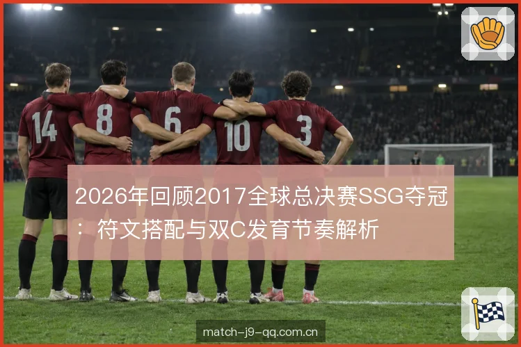 2026年回顾2017全球总决赛SSG夺冠：符文搭配与双C发育节奏解析