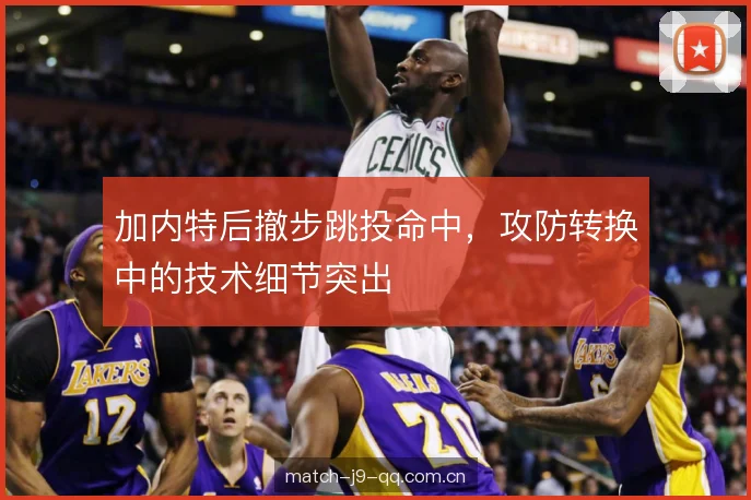 加内特后撤步跳投命中，攻防转换中的技术细节突出