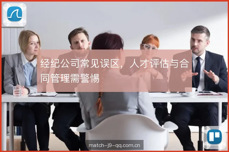 经纪公司常见误区，人才评估与合同管理需警惕